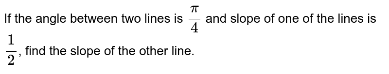 If the angle between two lines is (pi)/(4) and slope of one of the lines is (1)/(2) , find the slope of the other line.