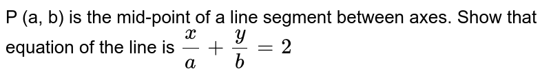 P (a, b) is the mid-point of a line segment between axes. Show that equation of the line is `(x)/(a)+(y)/(b)=2`