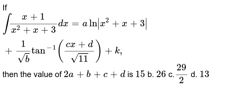 If `int(x+1)/(x^2+x+3)dx=a ln|x^2+x+3|+1/(sqrt(b))tan^(-1)((c x+d)/(sqrt(11)))+k ,`
then the value of `2a+b+c+d`
is
`15`
b. `26`
c.`(29)/2`
d. `13`