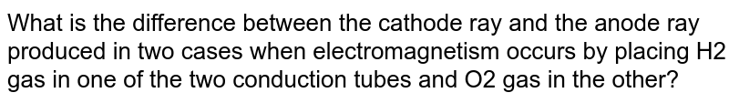 What is the difference between the cathode ray and the anode ray produced in two cases when electromagnetism occurs with H2 gas in one and O2 gas in the other?