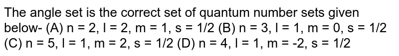 The angle set is the correct set of quantum number sets given below- (A) n = 2, l = 2, m = 1, s = 1/2 (B) n = 3, l = 1, m = 0, s = 1/2 (C) n = 5, l = 1, m = 2, s = 1/2 (D) n = 4, l = 1, m = -2, s = 1/2