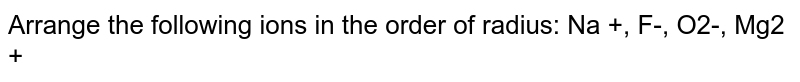 Arrange the following ions in the order of radius: Na +, F-, O2-, Mg2 +