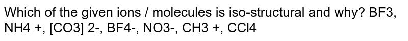 Which of the given ions / molecules is iso-structural and why? BF3, NH4 +, [CO3] 2-, BF4-, NO3-, CH3 +, CCl4