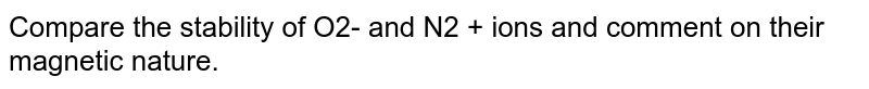 Compare the stability of O2- and N2 + ions and comment on their magnetic nature.
