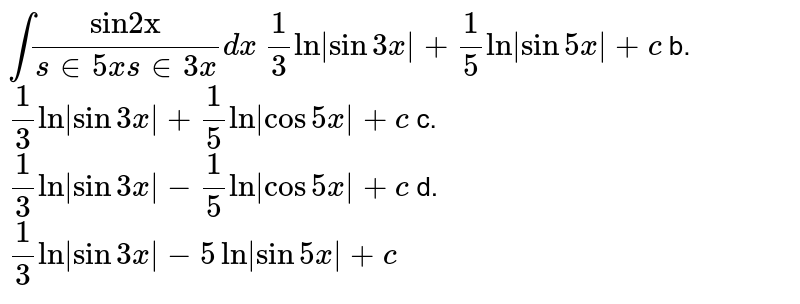 `int("sin"2"x")/(s in5x s in3x)dx`

`1/3ln|sin3x|+1/5ln|sin5x|+c`

b. `1/3ln|sin3x|+1/5ln|cos5x|+c`

c. `1/3ln|sin3x|-1/5ln|cos5x|+c`

d. `1/3ln|sin3x|-5ln|sin5x|+c`