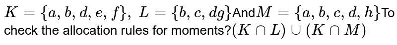 K={a,b,d,e,f}, L={b,c,d g} And M= {a, b,c, d,h} To check the allocation rules for moments? (K nn L) uu (K nn M)