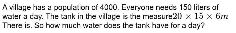 A village has a population of 4000. Everyone needs 150 liters of water a day. The tank in the village is the measure 20 xx 15 xx 6 m There is. So how much water does the tank have for a day?