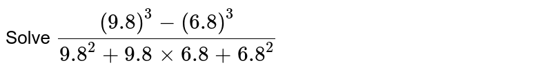Solve ((9.8)^(3)-(6.8)^(3))/(9.8^(2)+9.8xx6.8+6.8^(2))