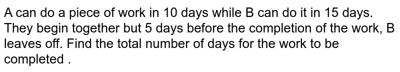 A can do a piece of work in 10 days while B can do it in 15 days. They begin together but 5 days before the completion of the work, B leaves off. Find the total number of days for the work to be completed .
