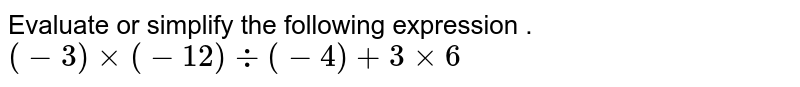 Evaluate or simplify the following expression . (-3) xx (-12) div (-4) + 3 xx 6