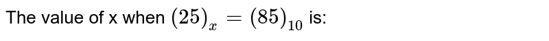 The value of x when (25)_(x) = (85)_(10) is: