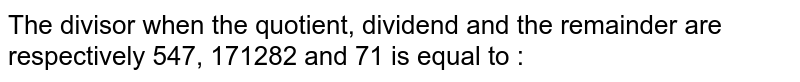 The divisor when the quotient, dividend and the remainder are respectively 547, 171282 and 71 is equal to :