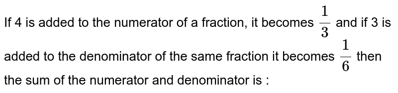 If 4 is added to the numerator of a fraction, it becomes 1/3 and if 3 is added to the denominator of the same fraction it becomes 1/6 then the sum of the numerator and denominator is :
