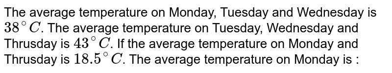 The average temperature on Monday, Tuesday and Wednesday is `38^(@)C`. The average temperature on Tuesday, Wednesday and Thrusday is `43^(@)C`. If the average temperature on Monday and Thrusday is `18.5^(@)C`. The average temperature on Monday is :