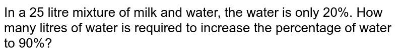 In a 25 litre mixture of milk and water, the water is only 20%. How many litres of water is required to increase the percentage of water to 90%?