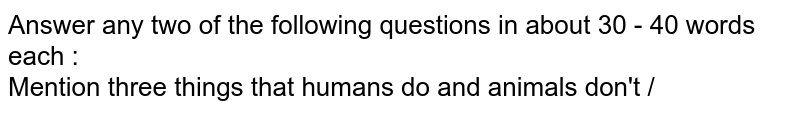 Mention three things that humans do and animals don't. Mention three things that humans do and animals don't.