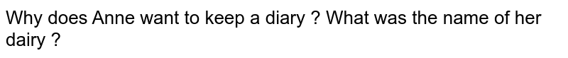 Why does Anne want to keep a diary ? What was the name of her dairy ?