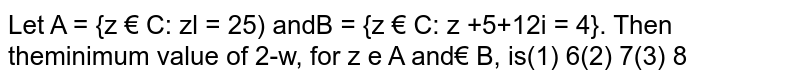 Let `A = {z in CC: |z| = 25) and B = {z in CC: |z +5+12i|= 4}.` Then the minimum value of  `|z-omega|,` for `z in A and omega in B,` is 