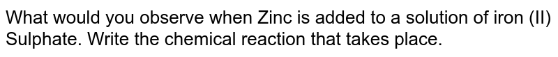 What would you observe when Zinc is added to a solution of iron (II) Sulphate. Write the chemical reaction that takes place. 