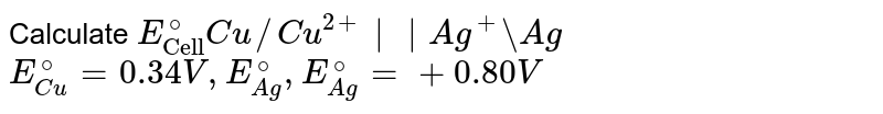 Calculate `E_("Cell")^(@)Cu//Cu^(2+)||Ag^(+)\\Ag` <br> `E_(Cu)^(@)=0.34V,E_(Ag)^(@),E_(Ag)^(@)=+0.80V`