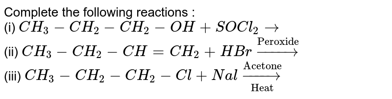 Complete the following reactions : <br> (i) `CH_(3)-CH_(2)-CH_(2)-OH+ SOCl_(2) to`  <br> (ii) `CH_(3)-CH_(2)-CH= CH_(2)+HBr overset("Peroxide")to ` <br> (iii) `CH_(3) - CH_(2)- CH_(2)- Cl+ Nal underset("Heat")overset("Acetone")to `