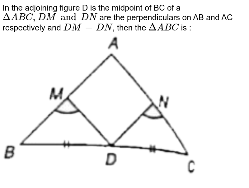 In the adjoining figure D is the midpoint of BC of a DeltaABC, DM and DN are the perpendiculars on AB and AC respectively and DM = DN , then the DeltaABC is :