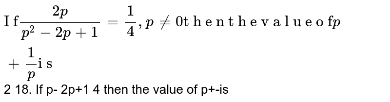 If (2p)/(p^(2)-2p+1)=(1)/(4),p!=0, then the value of p+(1)/(p)