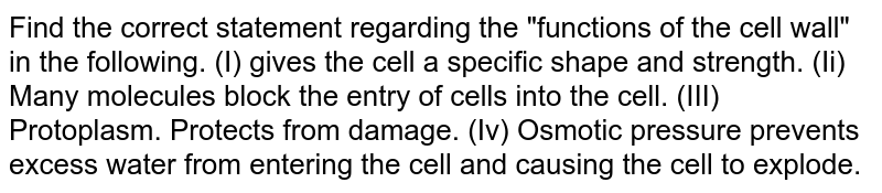 Find the right statement in terms of &quot;cell wall functions&quot; in the following: (I) gives the cell a specific shape and strength. (Ii) Many molecules are barred from entering the cell. (III) Protoplasm. Protects from damage. (IV) Excess water entering the cell due to osmotic pressure prevents the cell from exploding.