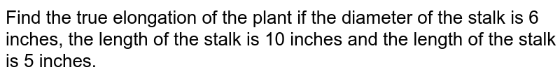 Find the true elongation of the plant if the diameter of the stalk is 6 inches, the length of the stalk is 10 inches and the length of the stalk is 5 inches.