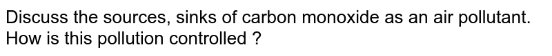 Discuss the sources, sinks of carbon monoxide as an air pollutant. How is this pollution controlled ?