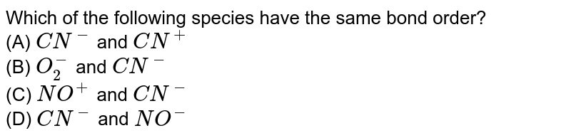 Which of the following species have the same bond order? (A) CN^(-) and CN^(+) (B) O_(2)^(-) and CN^(-) (C) NO^(+) and CN^(-) (D) CN^(-) and NO^(-)