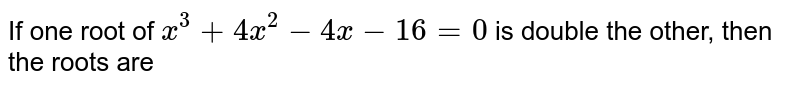 If one root of x^(3)+4x^(2)-4x-16=0 is double the other, then the roots are