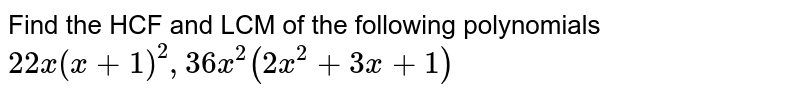 Find the HCF and LCM of the following polynomials `22x(x+1)^(2), 36x^(2)(2x^(2)+ 3x + 1)`