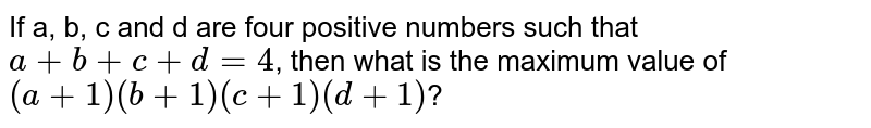 If a, b, c and d are four positive numbers such that `a+b+c+d=4`, then what is the maximum value of `(a+1)(b+1)(c+1)(d+1)`?