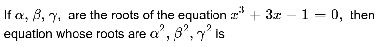 If `alpha, beta, gamma,` are the roots of the equation `x^(3)+3x-1=0,` then equation whose roots are `alpha^(2),beta^(2),gamma^(2)` is 