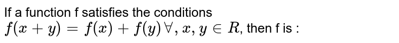 If a function f satisfies the conditions `f(x+y)=f(x)+f(y)AA, x,y in R`, then f is :