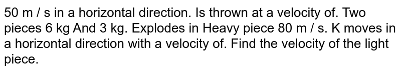 50 m / s in a horizontal direction. Is thrown at a velocity of. Two pieces 6 kg And 3 kg. Explodes in Heavy piece 80 m / s. K moves in a horizontal direction with a velocity of. Find the velocity of the light piece.