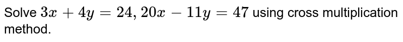 Solve `3x+4y =24,20x -11y =47 ` using cross multiplication method. 