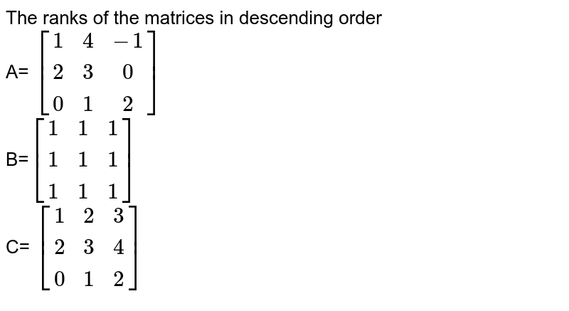 The ranks of the matrices in descending order A= [[1, 4, -1],[2, 3, 0],[0, 1, 2]] B= [[1, 1, 1],[1,1,1],[1,1,1]] C= [[1,2, 3],[2,3, 4],[ 0, 1, 2]]