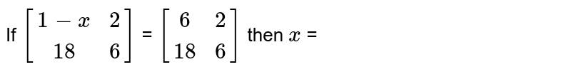 If [[1−x , 2],[18 , 6]] = [[6 , 2],[18, 6]] then x =