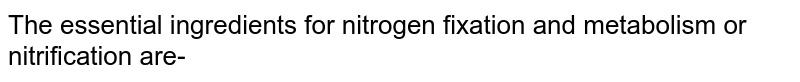 The essential ingredients for nitrogen fixation and metabolism or nitrification are-
