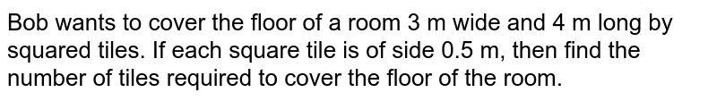 Bob wants to cover the floor of a room 3 m wide and 4 m longby squared tiles. If each square tile is of side 0.5 m, then find the  number of tiles required to cover the floor of the room.