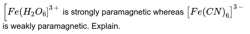 [Fe(H_(2)O_(6)]^(3+) is strongly paramagnetic whereas [Fe(CN)_(6)]^(3-) is weakly paramagnetic. Explain.
