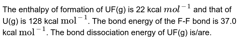 The enthalpy of formation of UF(g) is 22 kcal mol^(-1) and that of U(g) is 128 kcal "mol"^(-1) . The bond energy of the F-F bond is 37.0 kcal "mol"^(-1) . The bond dissociation energy of UF(g) is/are.