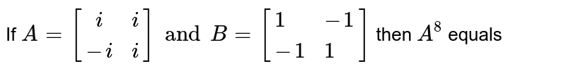 If `A={:[(i,i),(-i,i)] and B= [{:( 1,-1),(-1,1) :}] ` then ` A^(8) ` equals 