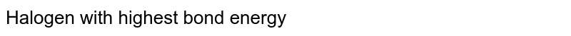 Halogen with highest bond energy