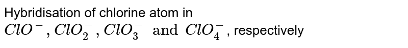 Hybridisation of chlorine atom in `ClO^(-), ClO_(2)^(-),ClO_(3)^(-)  and ClO_(4)^(-)`, respectively