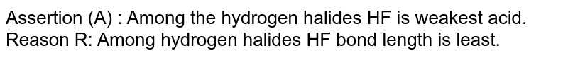 Assertion (A) : Among the hydrogen halides HF is weakest acid. Reason R: Among hydrogen halides HF bond length is least.