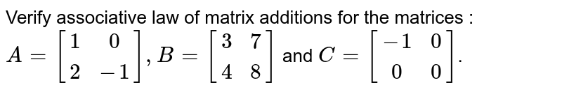 Verify associative law of matrix additions for the matrices : <br> `A=[(1,0),(2,-1)],B=[(3,7),(4,8)]` and `C=[(-1,0),(0,0)]`. 