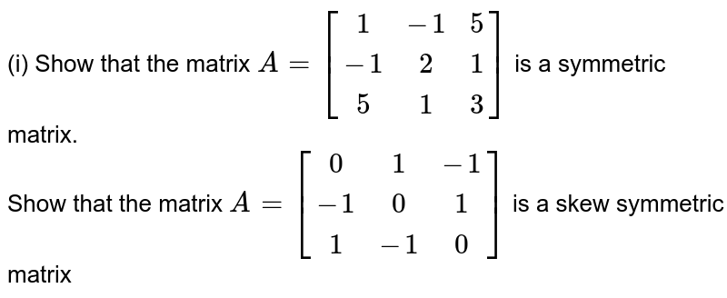 (i) Show that the matrix `A=[(1,-1,5),(-1,2,1),(5,1,3)]` is a symmetric matrix. <br> Show that the matrix `A=[(0,1,-1),(-1,0,1),(1,-1,0)]` is a skew symmetric matrix 